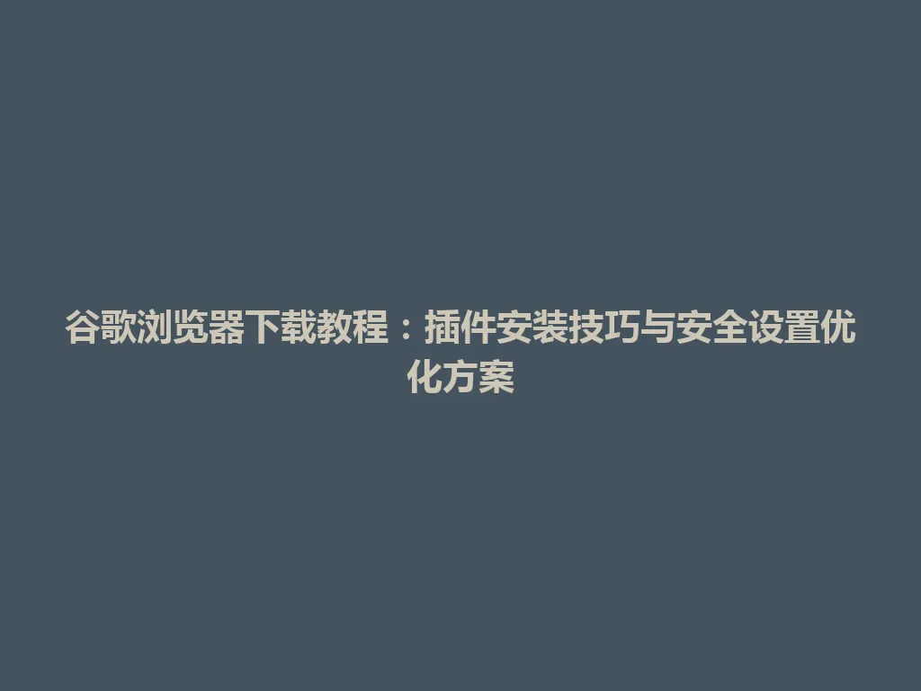 谷歌浏览器下载教程：插件安装技巧与安全设置优化方案 一